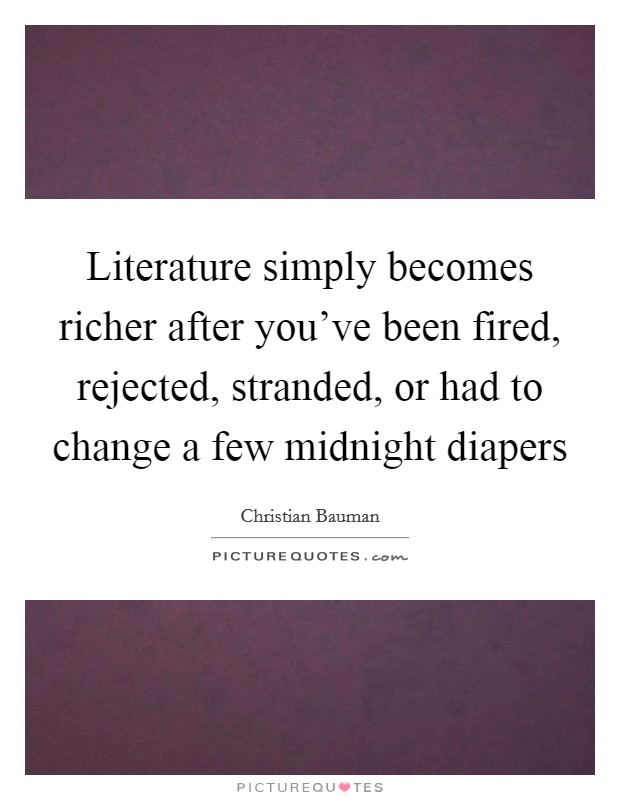Literature simply becomes richer after you've been fired, rejected, stranded, or had to change a few midnight diapers Picture Quote #1