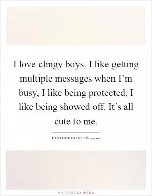 I love clingy boys. I like getting multiple messages when I’m busy, I like being protected, I like being showed off. It’s all cute to me Picture Quote #1