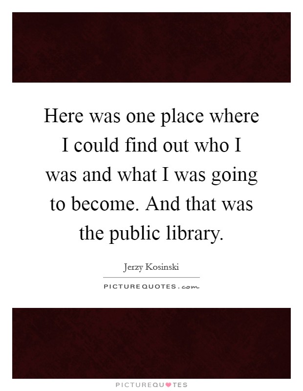 Here was one place where I could find out who I was and what I was going to become. And that was the public library Picture Quote #1