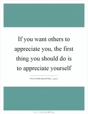 If you want others to appreciate you, the first thing you should do is to appreciate yourself Picture Quote #1