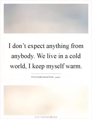 I don’t expect anything from anybody. We live in a cold world, I keep myself warm Picture Quote #1