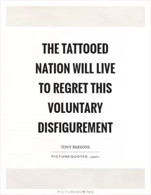 The tattooed nation will live to regret this voluntary disfigurement Picture Quote #1