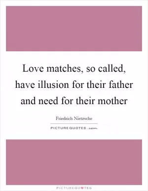 Love matches, so called, have illusion for their father and need for their mother Picture Quote #1