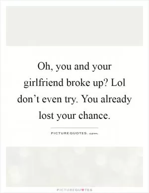 Oh, you and your girlfriend broke up? Lol don’t even try. You already lost your chance Picture Quote #1
