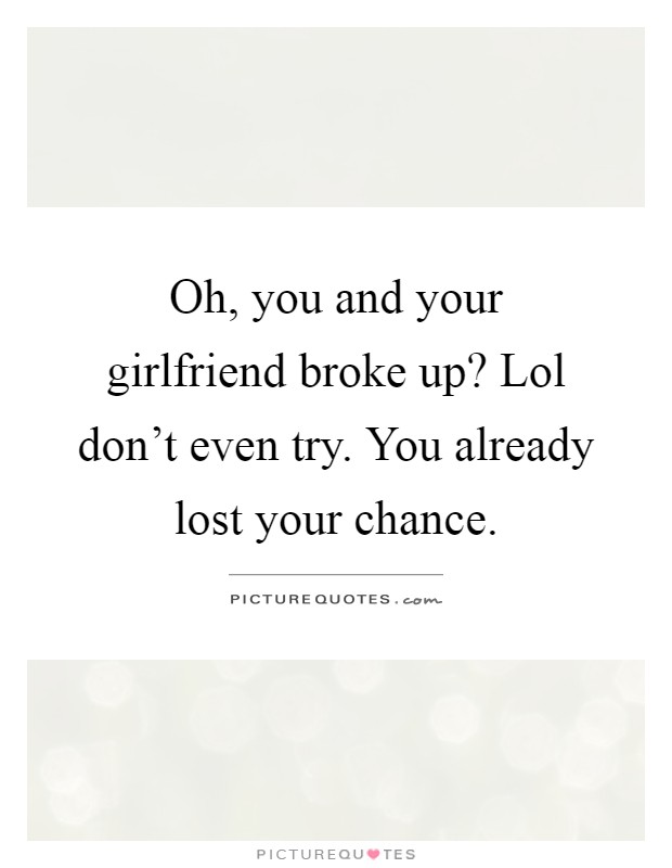 Oh, you and your girlfriend broke up? Lol don't even try. You already lost your chance Picture Quote #1