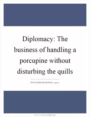 Diplomacy: The business of handling a porcupine without disturbing the quills Picture Quote #1