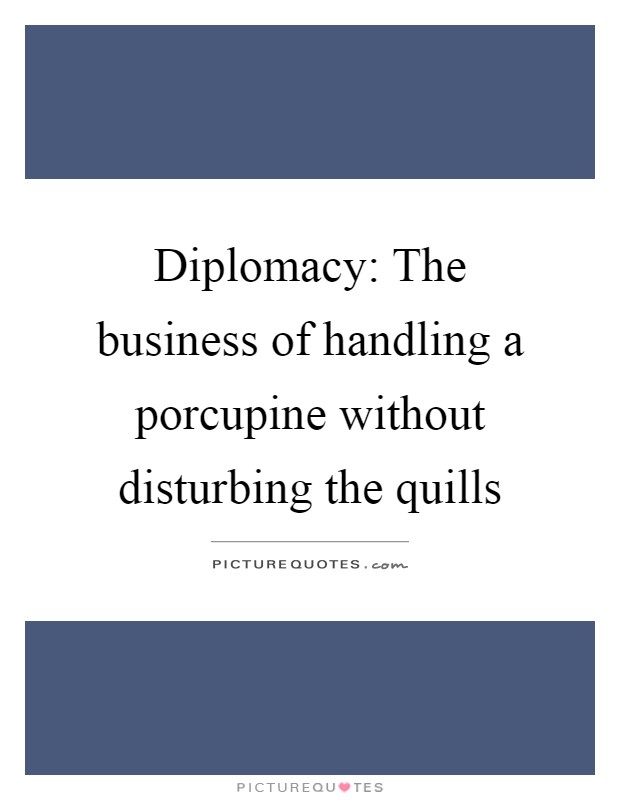 Diplomacy: The business of handling a porcupine without disturbing the quills Picture Quote #1