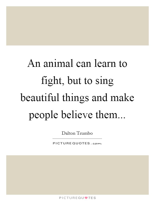 An animal can learn to fight, but to sing beautiful things and make people believe them Picture Quote #1