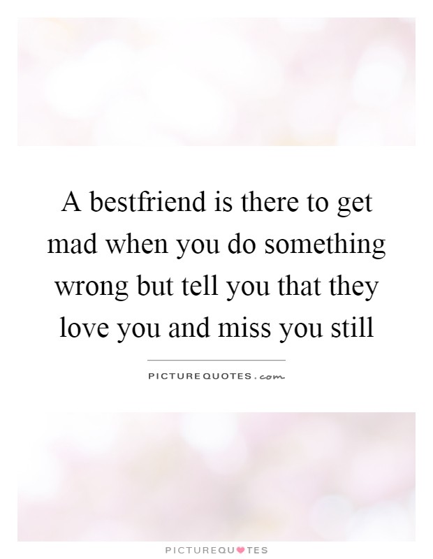 A bestfriend is there to get mad when you do something wrong but tell you that they love you and miss you still Picture Quote #1