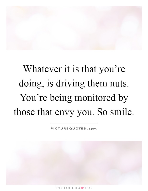 Whatever it is that you're doing, is driving them nuts. You're being monitored by those that envy you. So smile Picture Quote #1