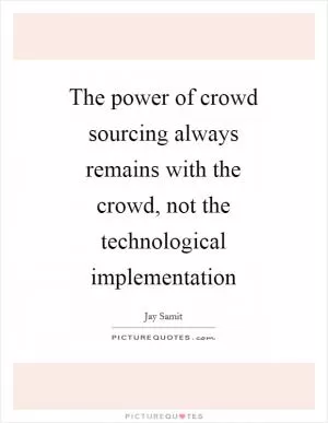 The power of crowd sourcing always remains with the crowd, not the technological implementation Picture Quote #1