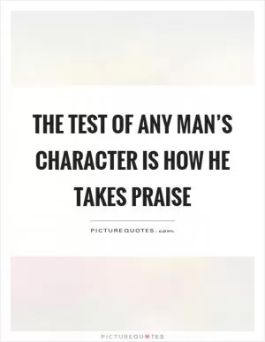 The test of any man’s character is how he takes praise Picture Quote #1