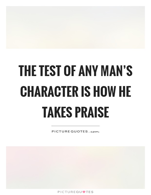 The test of any man's character is how he takes praise Picture Quote #1