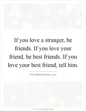 If you love a stranger, be friends. If you love your friend, be best friends. If you love your best friend, tell him Picture Quote #1