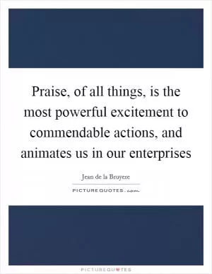 Praise, of all things, is the most powerful excitement to commendable actions, and animates us in our enterprises Picture Quote #1