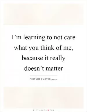 I’m learning to not care what you think of me, because it really doesn’t matter Picture Quote #1