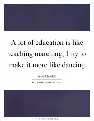 A lot of education is like teaching marching; I try to make it more like dancing Picture Quote #1