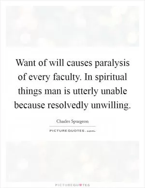 Want of will causes paralysis of every faculty. In spiritual things man is utterly unable because resolvedly unwilling Picture Quote #1