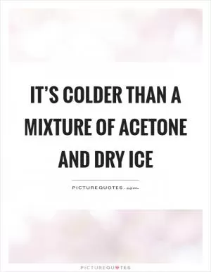 It’s colder than a mixture of acetone and dry ice Picture Quote #1