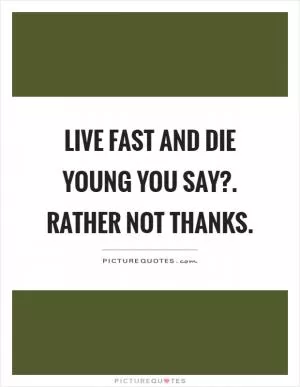 Live fast and die young you say?. Rather not thanks Picture Quote #1