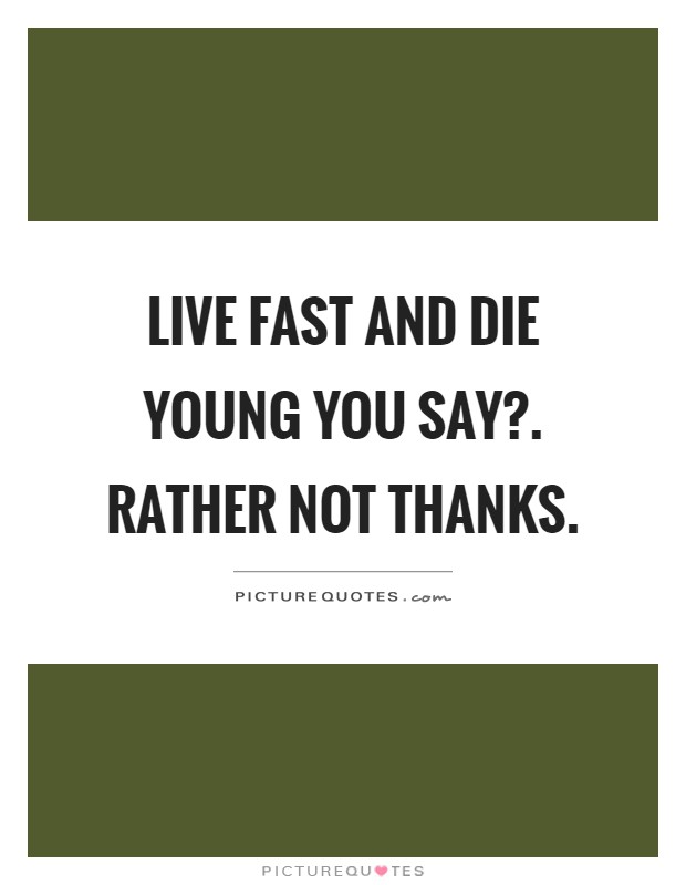 Live fast and die young you say?. Rather not thanks Picture Quote #1