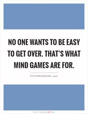 No one wants to be easy to get over. That’s what mind games are for Picture Quote #1