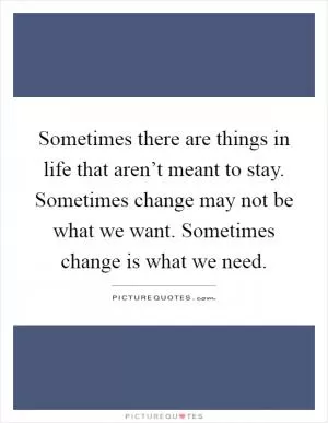 Sometimes there are things in life that aren’t meant to stay. Sometimes change may not be what we want. Sometimes change is what we need Picture Quote #1