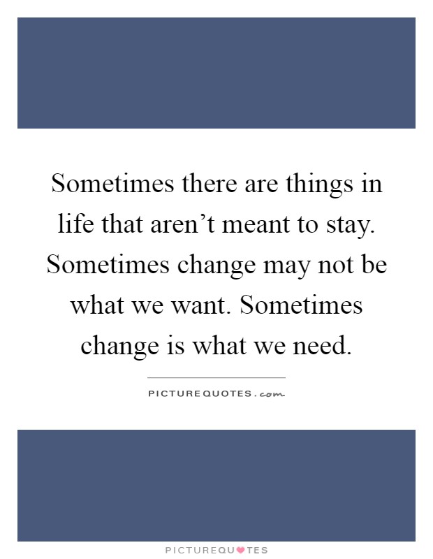 Sometimes there are things in life that aren't meant to stay. Sometimes change may not be what we want. Sometimes change is what we need Picture Quote #1