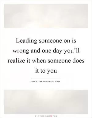 Leading someone on is wrong and one day you’ll realize it when someone does it to you Picture Quote #1