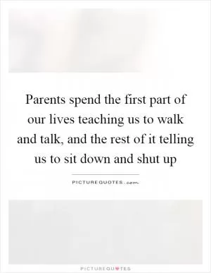 Parents spend the first part of our lives teaching us to walk and talk, and the rest of it telling us to sit down and shut up Picture Quote #1