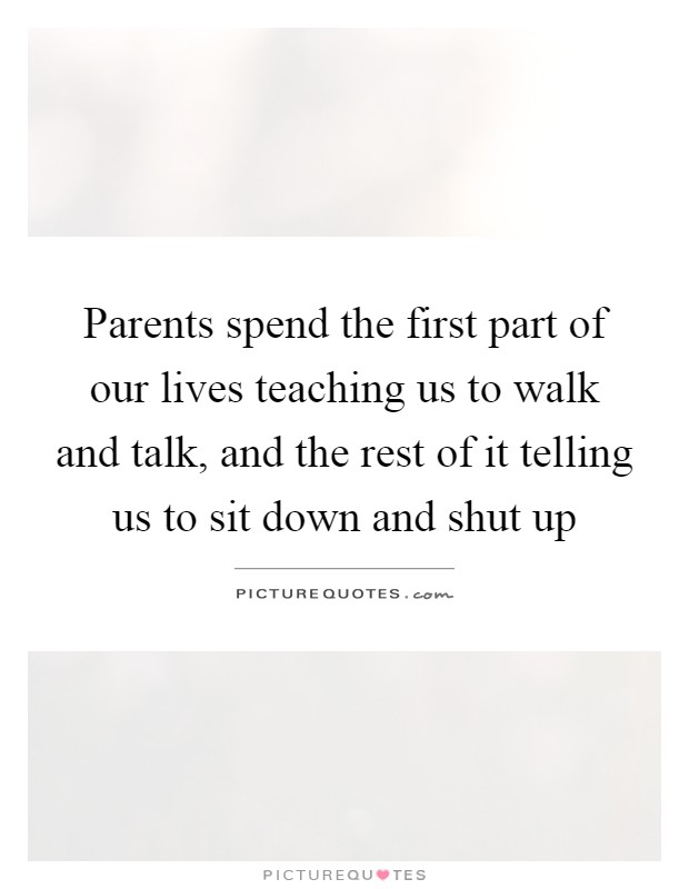 Parents spend the first part of our lives teaching us to walk and talk, and the rest of it telling us to sit down and shut up Picture Quote #1