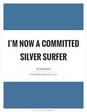 I’m now a committed silver surfer Picture Quote #1