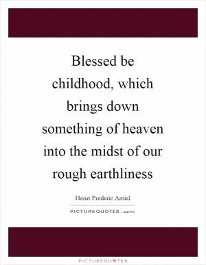 Blessed be childhood, which brings down something of heaven into the midst of our rough earthliness Picture Quote #1