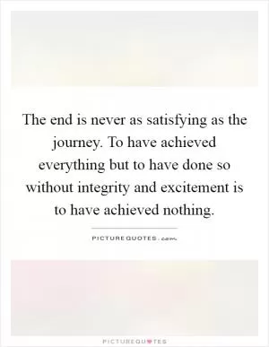 The end is never as satisfying as the journey. To have achieved everything but to have done so without integrity and excitement is to have achieved nothing Picture Quote #1