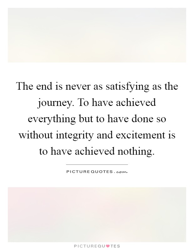 The end is never as satisfying as the journey. To have achieved everything but to have done so without integrity and excitement is to have achieved nothing Picture Quote #1