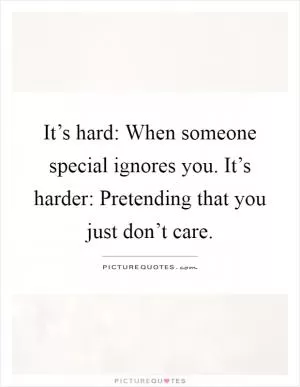 It’s hard: When someone special ignores you. It’s harder: Pretending that you just don’t care Picture Quote #1