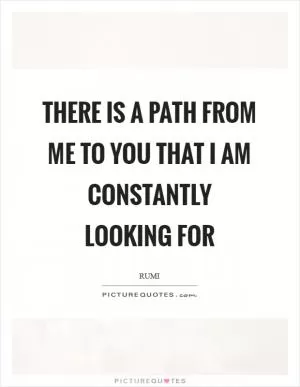 There is a path from me to you that I am constantly looking for Picture Quote #1