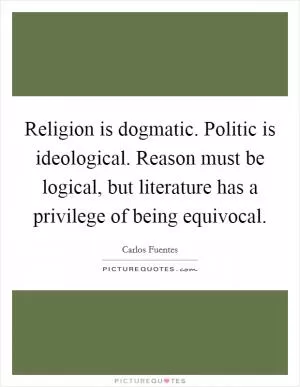 Religion is dogmatic. Politic is ideological. Reason must be logical, but literature has a privilege of being equivocal Picture Quote #1