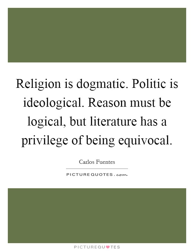 Religion is dogmatic. Politic is ideological. Reason must be logical, but literature has a privilege of being equivocal Picture Quote #1