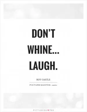 Don’t whine... laugh Picture Quote #1