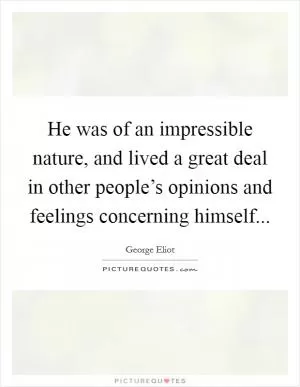 He was of an impressible nature, and lived a great deal in other people’s opinions and feelings concerning himself Picture Quote #1