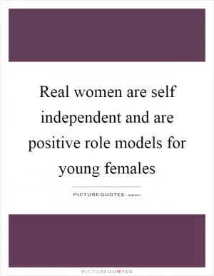 Real women are self independent and are positive role models for young females Picture Quote #1