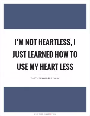 I’m not heartless, I just learned how to use my heart less Picture Quote #1
