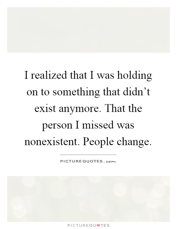 I realized that I was holding on to something that didn't exist anymore. That the person I missed was nonexistent. People change Picture Quote #1