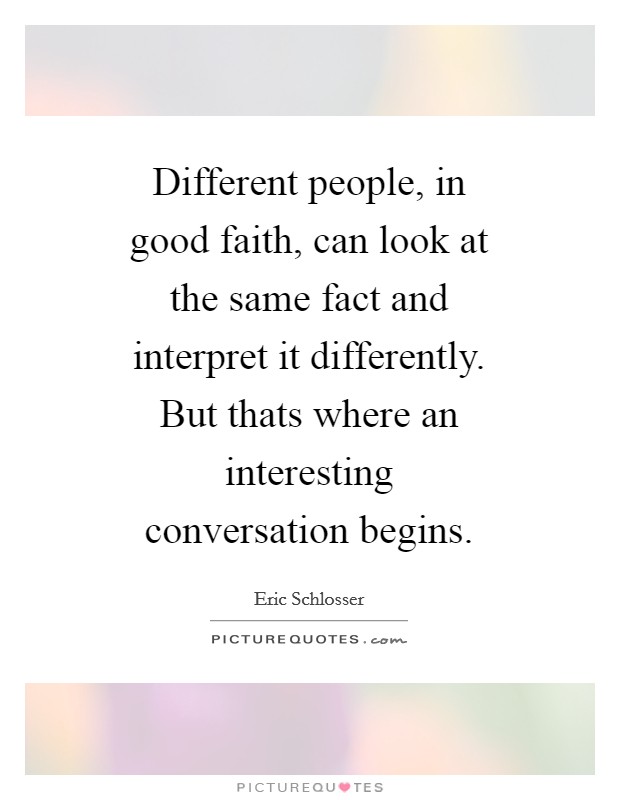 Different people, in good faith, can look at the same fact and interpret it differently. But thats where an interesting conversation begins Picture Quote #1