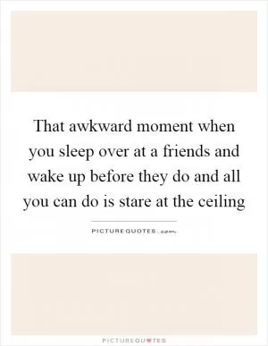That awkward moment when you sleep over at a friends and wake up before they do and all you can do is stare at the ceiling Picture Quote #1