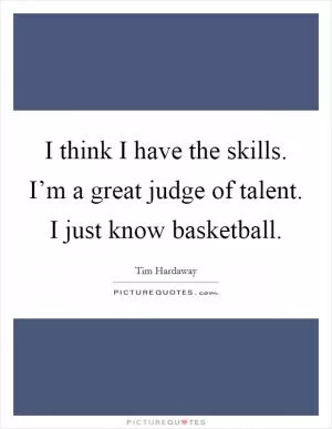 I think I have the skills. I’m a great judge of talent. I just know basketball Picture Quote #1