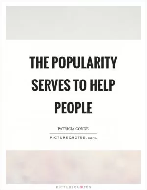 The popularity serves to help people Picture Quote #1