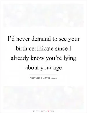 I’d never demand to see your birth certificate since I already know you’re lying about your age Picture Quote #1