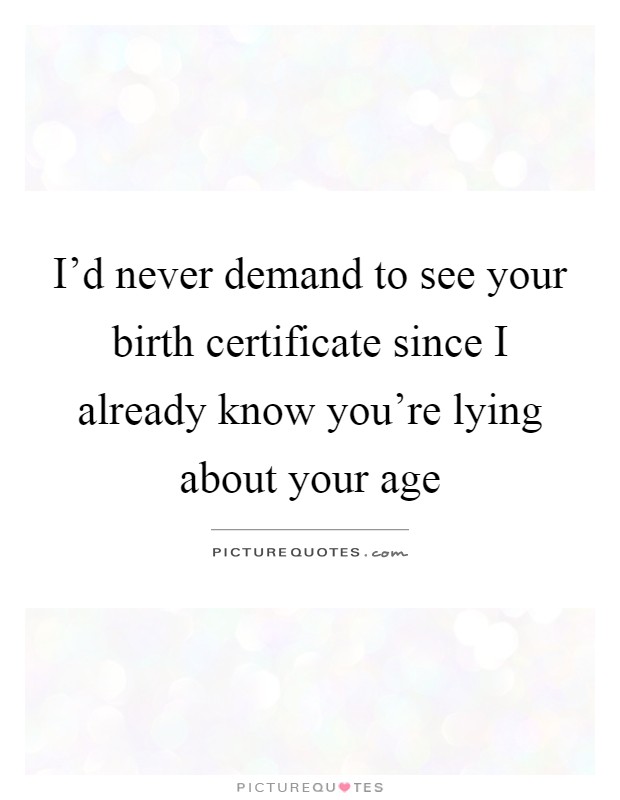 I'd never demand to see your birth certificate since I already know you're lying about your age Picture Quote #1
